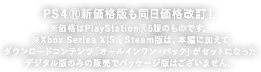PS4Ⓡ新価格版も同日価格改訂!※価格はPlayStationⓇ5版のものです。Xbox Series X|S版はダウンロードコンテンツがセットになったデジタル版のみの販売でパッケージ版はございません。