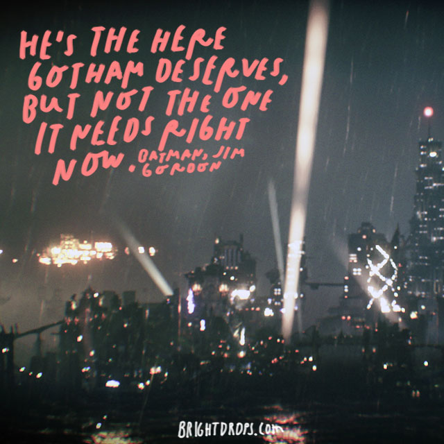 “He’s the here Gotham deserves, but not the one it needs right now.” – Jim Gordon