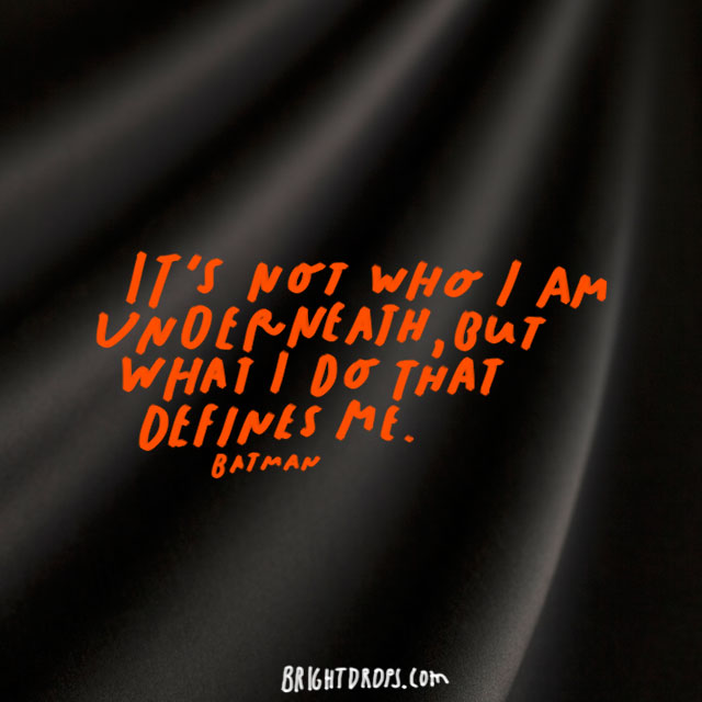 “It’s not who I am underneath, but what I do that defines me.” – Batman